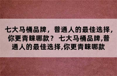 七大马桶品牌，普通人的最佳选择，你更青睐哪款？ 七大马桶品牌,普通人的最佳选择,你更青睐哪款